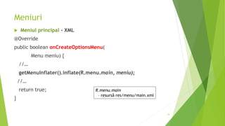 Meniuri
 Meniul principal – XML
@Override
public boolean onCreateOptionsMenu(
Menu meniu) {
//…
getMenuInflater().inflate(R.menu.main, meniu);
//…
return true;
}
19
R.menu.main
– resursă res/menu/main.xml
 