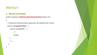 Meniuri
 Meniul principal
public boolean onOptionsItemSelected(MenuItem mi)
{
//tratarea evenimentelor generate de selecția din meniu
switch (mi.getItemId()) {
case R.id.INAINTE : {
//
break;
}
//...
}
}
21
 