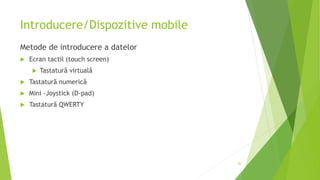 Introducere/Dispozitive mobile
Metode de introducere a datelor
 Ecran tactil (touch screen)
 Tastatură virtuală
 Tastatură numerică
 Mini -Joystick (D-pad)
 Tastatură QWERTY
20
 