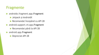 Fragmente
 androidx.fragment.app.Fragment
 Jetpack și AndroidX
 Recomandat începând cu API 28
 android.support.v4.app.Fragment
 Recomandat până la API 28
 android.app.Fragment
 Depreciat API 28
35
 