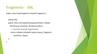 Fragmente - XML
public class ClasaFragment extends Fragment {
@Override
public View onCreateView(LayoutInflater inflater,
ViewGroup container, Bundle bundle) {
// macheta asociată fragmentului
return inflater.inflate(R.layout.layout_fragment,
container, false);
}
}
43
 