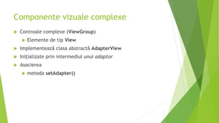 Componente vizuale complexe
 Controale complexe (ViewGroup)
 Elemente de tip View
 Implementează clasa abstractă AdapterView
 Inițializate prin intermediul unui adaptor
 Asocierea
 metoda setAdapter()
3
 