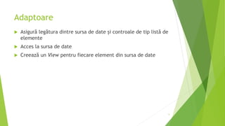 Adaptoare
 Asigură legătura dintre sursa de date și controale de tip listă de
elemente
 Acces la sursa de date
 Creează un View pentru fiecare element din sursa de date
5
 