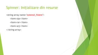 Spinner: Inițializare din resurse
<string-array name="extensii_fisiere">
<item>zip</item>
<item>rar</item>
<item>arj</item>
</string-array>
10
 