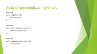 Adaptor personalizat – Exemplu
@Override
public int getCount() {
return tari.size();
}
@Override
public Object getItem(int position) {
return tari.get(position);
}
@Override
public long getItemId(int position) {
return position;
}
26
 