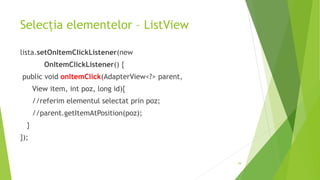 Selecția elementelor – ListView
lista.setOnItemClickListener(new
OnItemClickListener() {
public void onItemClick(AdapterView<?> parent,
View item, int poz, long id){
//referim elementul selectat prin poz;
//parent.getItemAtPosition(poz);
}
});
39
 
