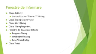 Ferestre de informare
 Clasa Activity
 @android:style/Theme.***.Dialog
 Clasa Dialog sau derivate
 Clasa AlertDialog
 Clasa DialogFragment
 Ferestre de dialog predefinite
 ProgressDialog
 TimePickerDialog
 DatePickerDialog
 Clasa Toast
40
 