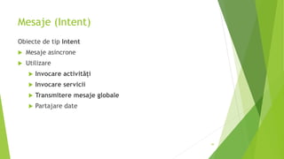 Mesaje (Intent)
Obiecte de tip Intent
 Mesaje asincrone
 Utilizare
 Invocare activități
 Invocare servicii
 Transmitere mesaje globale
 Partajare date
49
 