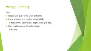 Mesaje (Intent)
Date
 Prezentate sub forma unui URI (Uri)
 Caracterizate prin tip (formatul MIME)
 text/html, text/plain, application/pdf etc.
 Date suplimentare (Bundle atașat)
 Extras
53
 