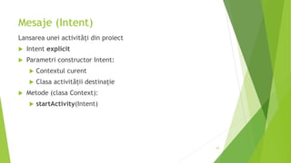 Mesaje (Intent)
Lansarea unei activități din proiect
 Intent explicit
 Parametri constructor Intent:
 Contextul curent
 Clasa activității destinație
 Metode (clasa Context):
 startActivity(Intent)
62
 