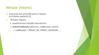 Mesaje (Intent)
 Invocarea unei activități pentru răspuns
Activitatea apelantă (2)
9. Preluare răspuns
 supraîncărcare metodă clasa Activity
 onActivityResult(codCerere, codRezultat, Intent)
 codRezultat = RESULT_OK, RESULT_CANCELED, …
73
 