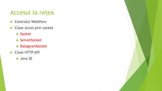 Accesul la rețea
 Controlul WebView
 Clase acces prin socket
 Socket
 ServerSocket
 DatagramSocket
 Clase HTTP API
 Java SE
3
 