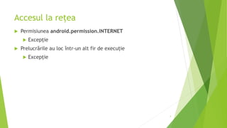 Accesul la rețea
 Permisiunea android.permission.INTERNET
 Excepție
 Prelucrările au loc într-un alt fir de execuție
 Excepție
4
 