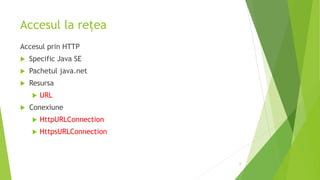 Accesul la rețea
Accesul prin HTTP
 Specific Java SE
 Pachetul java.net
 Resursa
 URL
 Conexiune
 HttpURLConnection
 HttpsURLConnection
6
 