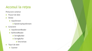 Accesul la rețea
Prelucrare conținut
 Fluxuri de date
 Octeți
 InputStream
 ByteArrayInputStream
 Caractere
 InputStreamReader
 BufferedReader
 StringBuilder
 StringBuffer
 Sincronizat
 Tipuri de date
 Scanner
12
 