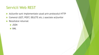 Servicii Web REST
 Acțiunile sunt implementate uzual prin protocolul HTTP
 Comenzi (GET, POST, DELETE etc.) asociate acțiunilor
 Rezultatul returnat
 JSON
 XML
17
 