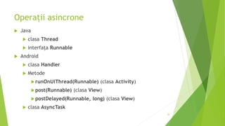 Operații asincrone
 Java
 clasa Thread
 interfața Runnable
 Android
 clasa Handler
 Metode
runOnUiThread(Runnable) (clasa Activity)
post(Runnable) (clasa View)
postDelayed(Runnable, long) (clasa View)
 clasa AsyncTask
20
 