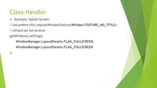Clasa Handler
 Exemplu: Splash Screen
//ascundere titlu requestWindowFeature(Window.FEATURE_NO_TITLE);
//afisare pe tot ecranul
getWindow().setFlags(
WindowManager.LayoutParams.FLAG_FULLSCREEN,
WindowManager.LayoutParams.FLAG_FULLSCREEN
);
31
 