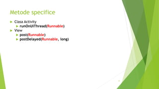Metode specifice
 Clasa Activity
 runOnUiThread(Runnable)
 View
 post(Runnable)
 postDelayed(Runnable, long)
33
 