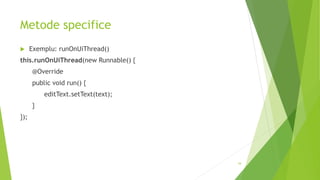 Metode specifice
 Exemplu: runOnUiThread()
this.runOnUiThread(new Runnable() {
@Override
public void run() {
editText.setText(text);
}
});
34
 