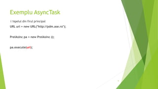 Exemplu AsyncTask
//Apelul din firul principal
URL url = new URL("http://pdm.ase.ro");
PrelAsinc pa = new PrelAsinc ();
pa.execute(url);
14
 