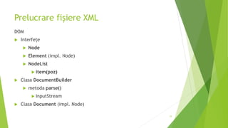 Prelucrare fișiere XML
DOM
 Interfețe
 Node
 Element (impl. Node)
 NodeList
 item(poz)
 Clasa DocumentBuilder
 metoda parse()
 InputStream
 Clasa Document (impl. Node)
33
 