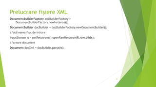 Prelucrare fișiere XML
DocumentBuilderFactory docBuilderFactory =
DocumentBuilderFactory.newInstance();
DocumentBuilder docBuilder = docBuilderFactory.newDocumentBuilder();
//obținerea flux de intrare
InputStream is = getResources().openRawResource(R.raw.biblx);
//creare document
Document docXml = docBuilder.parse(is);
35
 