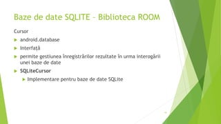 Baze de date SQLITE – Biblioteca ROOM
Cursor
 android.database
 Interfață
 permite gestiunea înregistrărilor rezultate în urma interogării
unei baze de date
 SQLiteCursor
 Implementare pentru baze de date SQLite
19
 