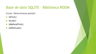 Baze de date SQLITE – Biblioteca ROOM
Cursor: Determinarea poziției
 isFirst()
 isLast()
 isBeforeFirst()
 isAfterLast()
21
 