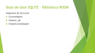 Baze de date SQLITE – Biblioteca ROOM
Adaptoare de tip Cursor
 CursorAdapter
 Coloana _id
 SimpleCursorAdapter
23
 