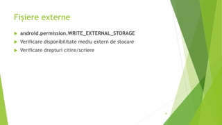 Fișiere externe
 android.permission.WRITE_EXTERNAL_STORAGE
 Verificare disponibilitate mediu extern de stocare
 Verificare drepturi citire/scriere
40
 