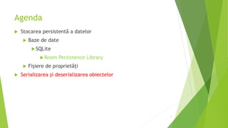 Agenda
 Stocarea persistentă a datelor
 Baze de date
SQLite
Room Persistence Library
 Fișiere de proprietăți
 Serializarea și deserializarea obiectelor
2
 
