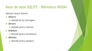 Baze de date SQLITE – Biblioteca ROOM
Operații asupra datelor
 @Query
 Metodă de tip interogare
 @Insert
 Metodă pentru inserare
 @Update
 Metodă pentru actualizare
 @Delete
 Metodă pentru ștergere
8
 