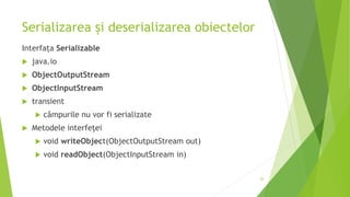 Serializarea și deserializarea obiectelor
Interfața Serializable
 java.io
 ObjectOutputStream
 ObjectInputStream
 transient
 câmpurile nu vor fi serializate
 Metodele interfeței
 void writeObject(ObjectOutputStream out)
 void readObject(ObjectInputStream in)
26
 