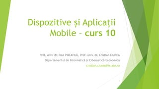 Dispozitive și Aplicații
Mobile – curs 10
Prof. univ. dr. Paul POCATILU, Prof. univ. dr. Cristian CIUREA
Departamentul de Informatică și Cibernetică Economică
cristian.ciurea@ie.ase.ro
1
 