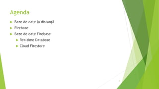 Agenda
 Baze de date la distanță
 Firebase
 Baze de date Firebase
 Realtime Database
 Cloud Firestore
2
 