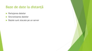 Baze de date la distanță
 Partajarea datelor
 Sincronizarea datelor
 Datele sunt stocate pe un server
3
 