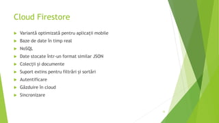 Cloud Firestore
 Variantă optimizată pentru aplicații mobile
 Baze de date în timp real
 NoSQL
 Date stocate într-un format similar JSON
 Colecții și documente
 Suport extins pentru filtrări și sortări
 Autentificare
 Găzduire în cloud
 Sincronizare
25
 