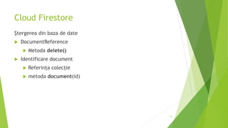 Cloud Firestore
Ștergerea din baza de date
 DocumentReference
 Metoda delete()
 Identificare document
 Referința colecție
 metoda document(id)
32
 