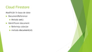 Cloud Firestore
Modificări în baza de date
 DocumentReference
 Metoda set()
 Identificare document
 Referința colecție
 metoda document(id)
33
 