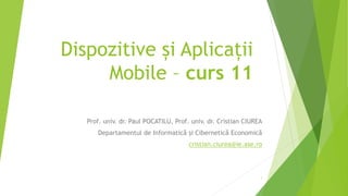 Dispozitive și Aplicații
Mobile – curs 11
Prof. univ. dr. Paul POCATILU, Prof. univ. dr. Cristian CIUREA
Departamentul de Informatică și Cibernetică Economică
cristian.ciurea@ie.ase.ro
1
 