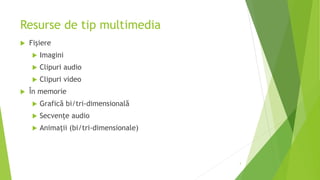 Resurse de tip multimedia
 Fișiere
 Imagini
 Clipuri audio
 Clipuri video
 În memorie
 Grafică bi/tri-dimensională
 Secvențe audio
 Animații (bi/tri-dimensionale)
3
 