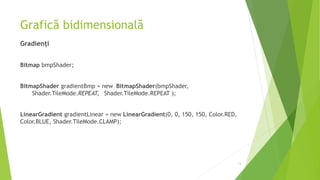 Grafică bidimensională
Gradienți
Bitmap bmpShader;
BitmapShader gradientBmp = new BitmapShader(bmpShader,
Shader.TileMode.REPEAT, Shader.TileMode.REPEAT );
LinearGradient gradientLinear = new LinearGradient(0, 0, 150, 150, Color.RED,
Color.BLUE, Shader.TileMode.CLAMP);
13
 