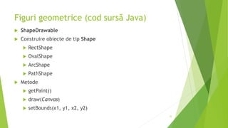 Figuri geometrice (cod sursă Java)
 ShapeDrawable
 Construire obiecte de tip Shape
 RectShape
 OvalShape
 ArcShape
 PathShape
 Metode
 getPaint()
 draw(Canvas)
 setBounds(x1, y1, x2, y2)
32
 