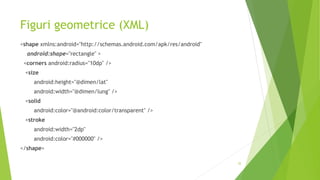 Figuri geometrice (XML)
<shape xmlns:android="http://schemas.android.com/apk/res/android"
android:shape="rectangle" >
<corners android:radius="10dp" />
<size
android:height="@dimen/lat"
android:width="@dimen/lung" />
<solid
android:color="@android:color/transparent" />
<stroke
android:width="2dp"
android:color="#000000" />
</shape>
35
 