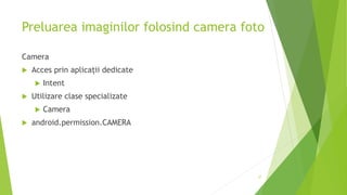 Preluarea imaginilor folosind camera foto
Camera
 Acces prin aplicații dedicate
 Intent
 Utilizare clase specializate
 Camera
 android.permission.CAMERA
37
 