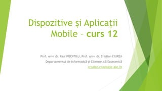 Dispozitive și Aplicații
Mobile – curs 12
Prof. univ. dr. Paul POCATILU, Prof. univ. dr. Cristian CIUREA
Departamentul de Informatică și Cibernetică Economică
cristian.ciurea@ie.ase.ro
1
 