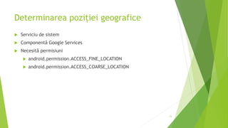 Determinarea poziției geografice
 Serviciu de sistem
 Componentă Google Services
 Necesită permisiuni
 android.permission.ACCESS_FINE_LOCATION
 android.permission.ACCESS_COARSE_LOCATION
23
 