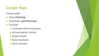 Google Maps
Control setări
 Clasa UiSettings
 Inițializare: getUiSettings()
 Facilități
 Controale mărire/micșorare
 Activare gesturi control
 Afișare busolă
 Buton localizare
 Bară controale
41
 