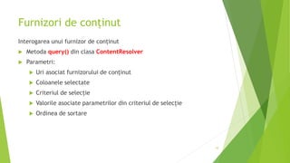 Furnizori de conținut
Interogarea unui furnizor de conținut
 Metoda query() din clasa ContentResolver
 Parametri:
 Uri asociat furnizorului de conținut
 Coloanele selectate
 Criteriul de selecție
 Valorile asociate parametrilor din criteriul de selecție
 Ordinea de sortare
10
 